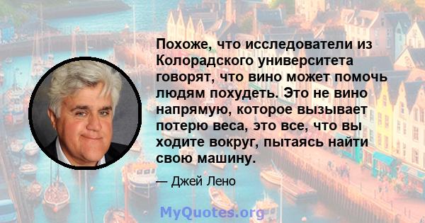 Похоже, что исследователи из Колорадского университета говорят, что вино может помочь людям похудеть. Это не вино напрямую, которое вызывает потерю веса, это все, что вы ходите вокруг, пытаясь найти свою машину.