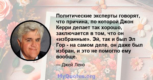 Политические эксперты говорят, что причина, по которой Джон Керри делает так хорошо, заключается в том, что он «избранные». Эй, так и был Эл Гор - на самом деле, он даже был избран, и это не помогло ему вообще.