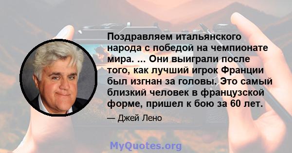 Поздравляем итальянского народа с победой на чемпионате мира. ... Они выиграли после того, как лучший игрок Франции был изгнан за головы. Это самый близкий человек в французской форме, пришел к бою за 60 лет.