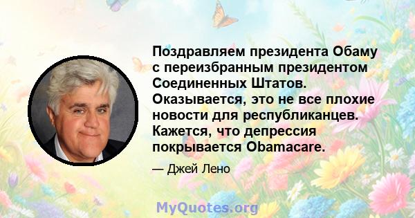 Поздравляем президента Обаму с переизбранным президентом Соединенных Штатов. Оказывается, это не все плохие новости для республиканцев. Кажется, что депрессия покрывается Obamacare.