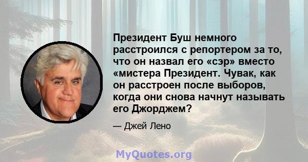 Президент Буш немного расстроился с репортером за то, что он назвал его «сэр» вместо «мистера Президент. Чувак, как он расстроен после выборов, когда они снова начнут называть его Джорджем?