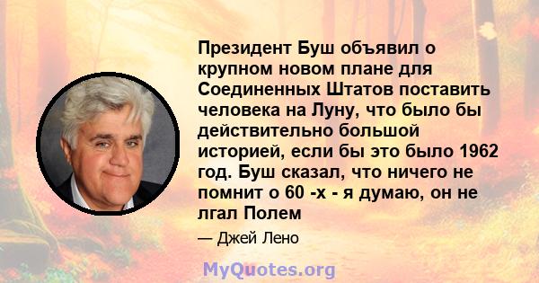 Президент Буш объявил о крупном новом плане для Соединенных Штатов поставить человека на Луну, что было бы действительно большой историей, если бы это было 1962 год. Буш сказал, что ничего не помнит о 60 -х - я думаю,