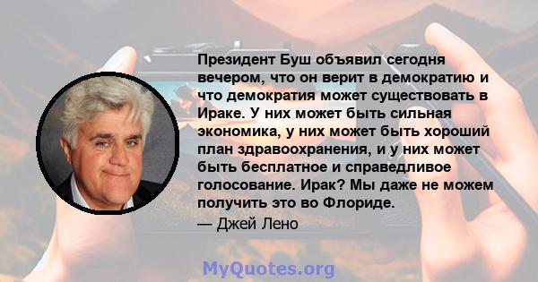 Президент Буш объявил сегодня вечером, что он верит в демократию и что демократия может существовать в Ираке. У них может быть сильная экономика, у них может быть хороший план здравоохранения, и у них может быть