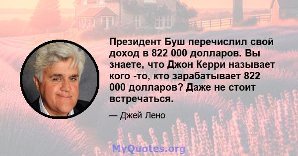 Президент Буш перечислил свой доход в 822 000 долларов. Вы знаете, что Джон Керри называет кого -то, кто зарабатывает 822 000 долларов? Даже не стоит встречаться.