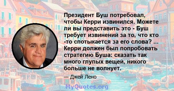 Президент Буш потребовал, чтобы Керри извинился. Можете ли вы представить это - Буш требует извинений за то, что кто -то спотыкается за его слова? ... Керри должен был попробовать стратегию Буша: сказать так много