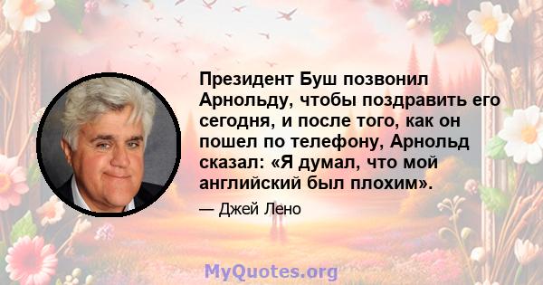 Президент Буш позвонил Арнольду, чтобы поздравить его сегодня, и после того, как он пошел по телефону, Арнольд сказал: «Я думал, что мой английский был плохим».