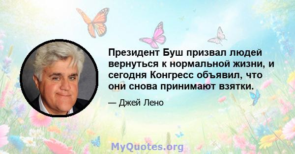 Президент Буш призвал людей вернуться к нормальной жизни, и сегодня Конгресс объявил, что они снова принимают взятки.