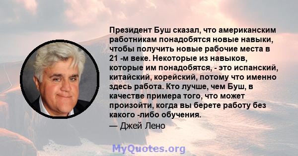 Президент Буш сказал, что американским работникам понадобятся новые навыки, чтобы получить новые рабочие места в 21 -м веке. Некоторые из навыков, которые им понадобятся, - это испанский, китайский, корейский, потому