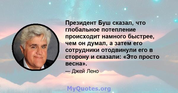 Президент Буш сказал, что глобальное потепление происходит намного быстрее, чем он думал, а затем его сотрудники отодвинули его в сторону и сказали: «Это просто весна».