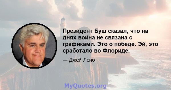 Президент Буш сказал, что на днях война не связана с графиками. Это о победе. Эй, это сработало во Флориде.