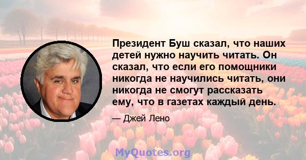 Президент Буш сказал, что наших детей нужно научить читать. Он сказал, что если его помощники никогда не научились читать, они никогда не смогут рассказать ему, что в газетах каждый день.