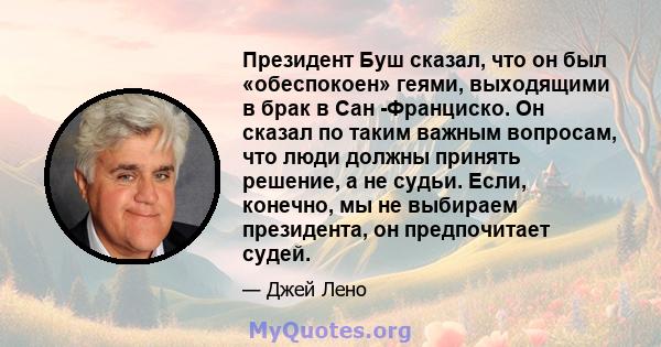 Президент Буш сказал, что он был «обеспокоен» геями, выходящими в брак в Сан -Франциско. Он сказал по таким важным вопросам, что люди должны принять решение, а не судьи. Если, конечно, мы не выбираем президента, он