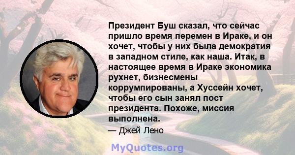 Президент Буш сказал, что сейчас пришло время перемен в Ираке, и он хочет, чтобы у них была демократия в западном стиле, как наша. Итак, в настоящее время в Ираке экономика рухнет, бизнесмены коррумпированы, а Хуссейн