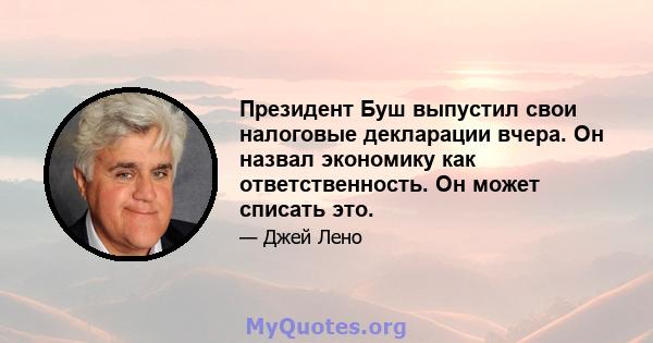 Президент Буш выпустил свои налоговые декларации вчера. Он назвал экономику как ответственность. Он может списать это.