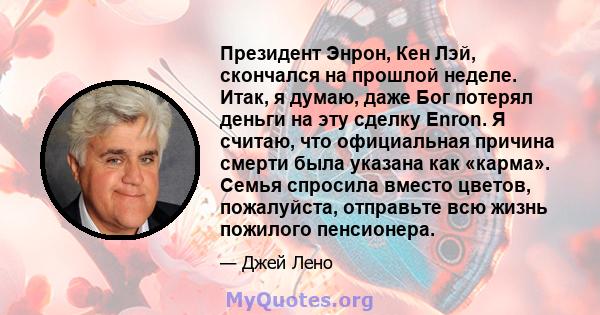 Президент Энрон, Кен Лэй, скончался на прошлой неделе. Итак, я думаю, даже Бог потерял деньги на эту сделку Enron. Я считаю, что официальная причина смерти была указана как «карма». Семья спросила вместо цветов,