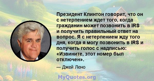 Президент Клинтон говорит, что он с нетерпением ждет того, когда гражданин может позвонить в IRS и получить правильный ответ на вопрос. Я с нетерпением жду того дня, когда я могу позвонить в IRS и получить голос с