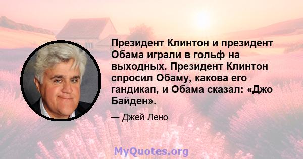 Президент Клинтон и президент Обама играли в гольф на выходных. Президент Клинтон спросил Обаму, какова его гандикап, и Обама сказал: «Джо Байден».