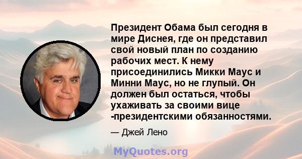 Президент Обама был сегодня в мире Диснея, где он представил свой новый план по созданию рабочих мест. К нему присоединились Микки Маус и Минни Маус, но не глупый. Он должен был остаться, чтобы ухаживать за своими вице