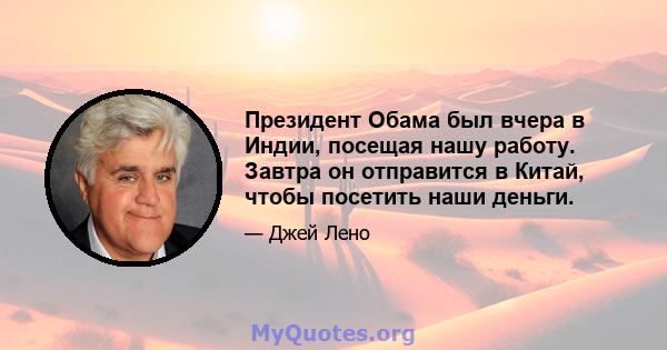 Президент Обама был вчера в Индии, посещая нашу работу. Завтра он отправится в Китай, чтобы посетить наши деньги.