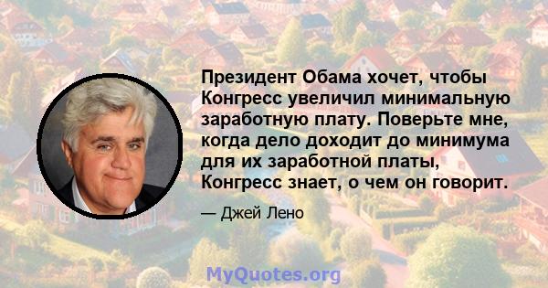 Президент Обама хочет, чтобы Конгресс увеличил минимальную заработную плату. Поверьте мне, когда дело доходит до минимума для их заработной платы, Конгресс знает, о чем он говорит.