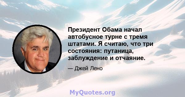 Президент Обама начал автобусное турне с тремя штатами. Я считаю, что три состояния: путаница, заблуждение и отчаяние.