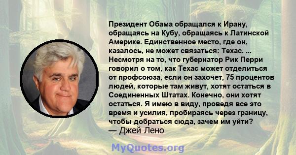 Президент Обама обращался к Ирану, обращаясь на Кубу, обращаясь к Латинской Америке. Единственное место, где он, казалось, не может связаться: Техас. ... Несмотря на то, что губернатор Рик Перри говорил о том, как Техас 