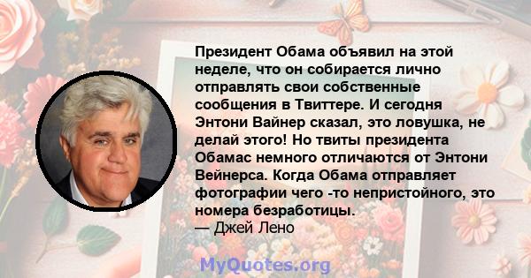 Президент Обама объявил на этой неделе, что он собирается лично отправлять свои собственные сообщения в Твиттере. И сегодня Энтони Вайнер сказал, это ловушка, не делай этого! Но твиты президента Обамас немного