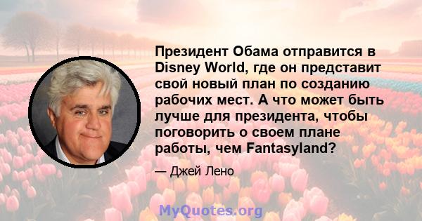 Президент Обама отправится в Disney World, где он представит свой новый план по созданию рабочих мест. А что может быть лучше для президента, чтобы поговорить о своем плане работы, чем Fantasyland?