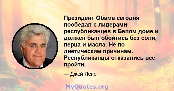 Президент Обама сегодня пообедал с лидерами республиканцев в Белом доме и должен был обойтись без соли, перца и масла. Не по диетическим причинам. Республиканцы отказались все пройти.