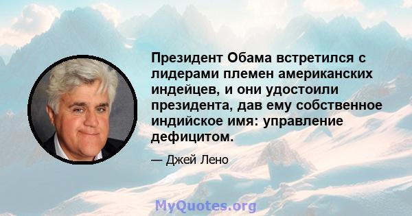 Президент Обама встретился с лидерами племен американских индейцев, и они удостоили президента, дав ему собственное индийское имя: управление дефицитом.