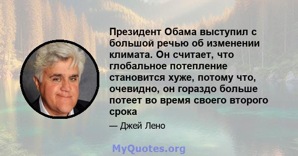 Президент Обама выступил с большой речью об изменении климата. Он считает, что глобальное потепление становится хуже, потому что, очевидно, он гораздо больше потеет во время своего второго срока