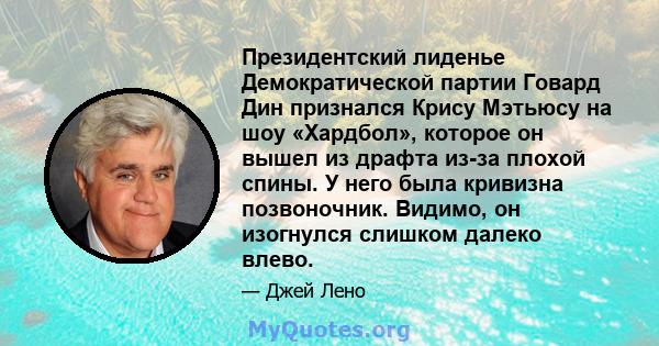 Президентский лиденье Демократической партии Говард Дин признался Крису Мэтьюсу на шоу «Хардбол», которое он вышел из драфта из-за плохой спины. У него была кривизна позвоночник. Видимо, он изогнулся слишком далеко