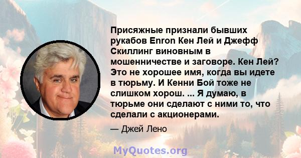 Присяжные признали бывших рукабов Enron Кен Лей и Джефф Скиллинг виновным в мошенничестве и заговоре. Кен Лей? Это не хорошее имя, когда вы идете в тюрьму. И Кенни Бой тоже не слишком хорош. ... Я думаю, в тюрьме они