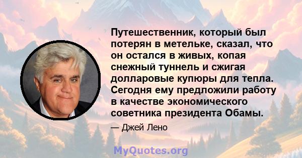 Путешественник, который был потерян в метельке, сказал, что он остался в живых, копая снежный туннель и сжигая долларовые купюры для тепла. Сегодня ему предложили работу в качестве экономического советника президента