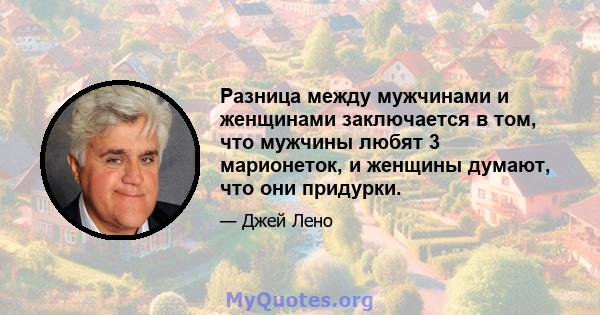 Разница между мужчинами и женщинами заключается в том, что мужчины любят 3 марионеток, и женщины думают, что они придурки.