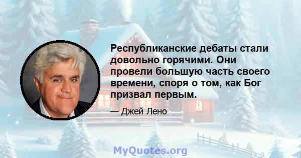 Республиканские дебаты стали довольно горячими. Они провели большую часть своего времени, споря о том, как Бог призвал первым.