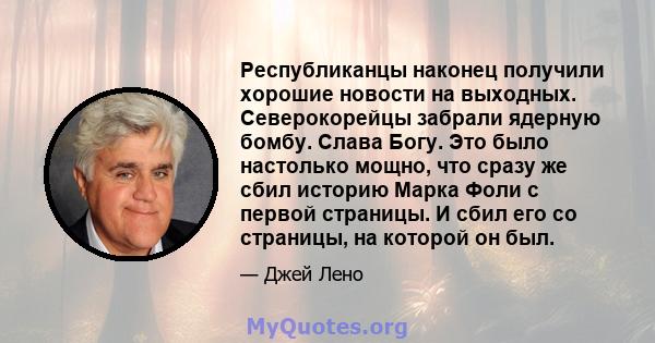 Республиканцы наконец получили хорошие новости на выходных. Северокорейцы забрали ядерную бомбу. Слава Богу. Это было настолько мощно, что сразу же сбил историю Марка Фоли с первой страницы. И сбил его со страницы, на