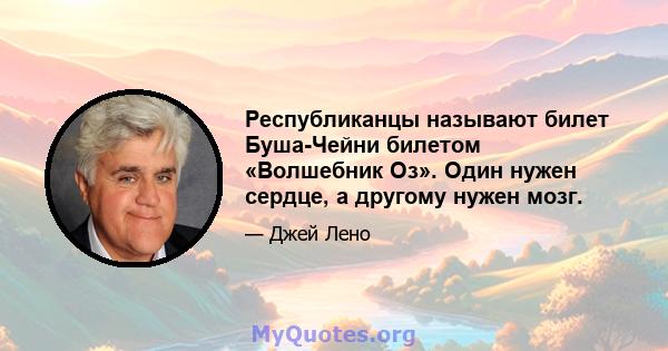 Республиканцы называют билет Буша-Чейни билетом «Волшебник Оз». Один нужен сердце, а другому нужен мозг.