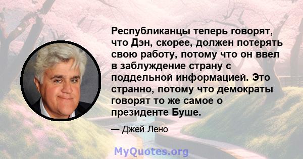 Республиканцы теперь говорят, что Дэн, скорее, должен потерять свою работу, потому что он ввел в заблуждение страну с поддельной информацией. Это странно, потому что демократы говорят то же самое о президенте Буше.