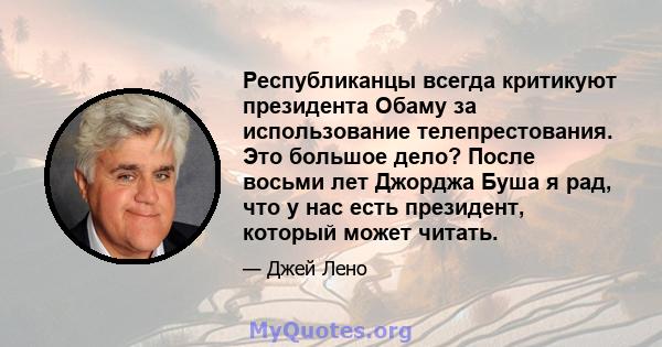 Республиканцы всегда критикуют президента Обаму за использование телепрестования. Это большое дело? После восьми лет Джорджа Буша я рад, что у нас есть президент, который может читать.