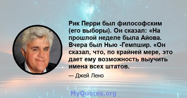 Рик Перри был философским (его выборы). Он сказал: «На прошлой неделе была Айова. Вчера был Нью -Гемпшир. «Он сказал, что, по крайней мере, это дает ему возможность выучить имена всех штатов.