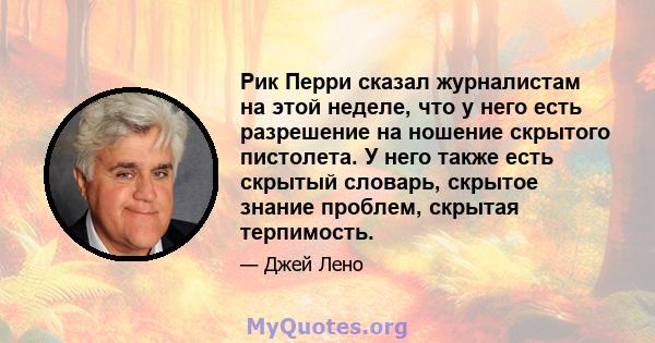 Рик Перри сказал журналистам на этой неделе, что у него есть разрешение на ношение скрытого пистолета. У него также есть скрытый словарь, скрытое знание проблем, скрытая терпимость.