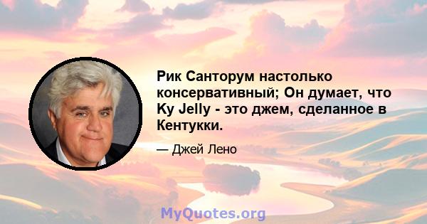 Рик Санторум настолько консервативный; Он думает, что Ky Jelly - это джем, сделанное в Кентукки.