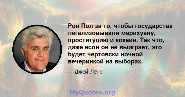 Рон Пол за то, чтобы государства легализовывали марихуану, проституцию и кокаин. Так что, даже если он не выиграет, это будет чертовски ночной вечеринкой на выборах.