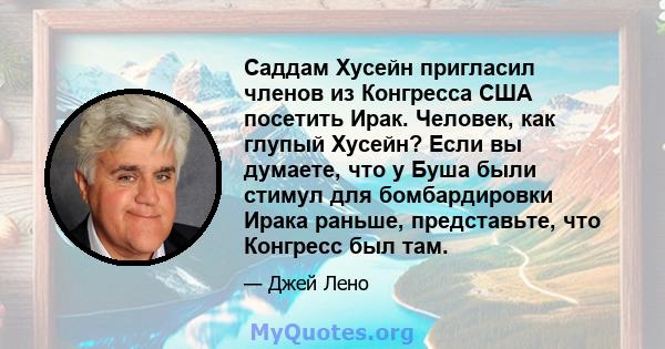 Саддам Хусейн пригласил членов из Конгресса США посетить Ирак. Человек, как глупый Хусейн? Если вы думаете, что у Буша были стимул для бомбардировки Ирака раньше, представьте, что Конгресс был там.