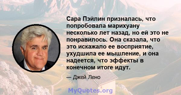 Сара Пэйлин призналась, что попробовала марихуану несколько лет назад, но ей это не понравилось. Она сказала, что это искажало ее восприятие, ухудшила ее мышление, и она надеется, что эффекты в конечном итоге идут.