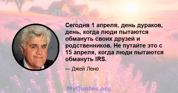 Сегодня 1 апреля, день дураков, день, когда люди пытаются обмануть своих друзей и родственников. Не путайте это с 15 апреля, когда люди пытаются обмануть IRS.