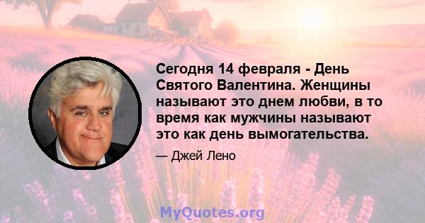 Сегодня 14 февраля - День Святого Валентина. Женщины называют это днем ​​любви, в то время как мужчины называют это как день вымогательства.