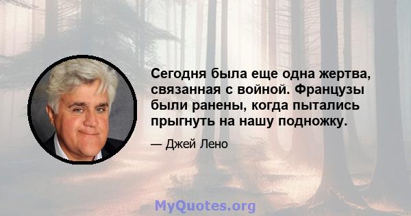 Сегодня была еще одна жертва, связанная с войной. Французы были ранены, когда пытались прыгнуть на нашу подножку.