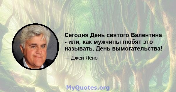 Сегодня День святого Валентина - или, как мужчины любят это называть, День вымогательства!